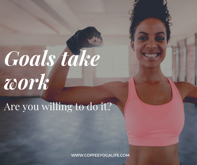 Goals take work. Are you willing to do it?