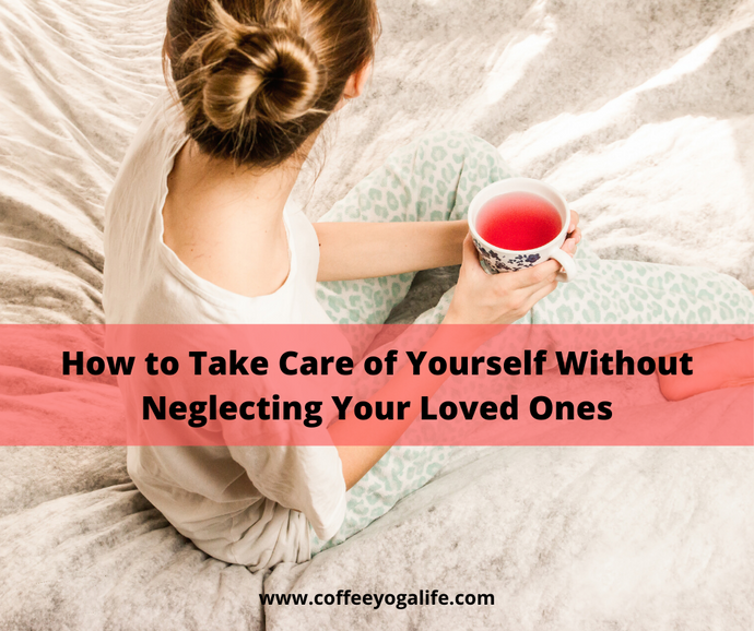 How to Take Care of Yourself Without Neglecting Your Loved Ones