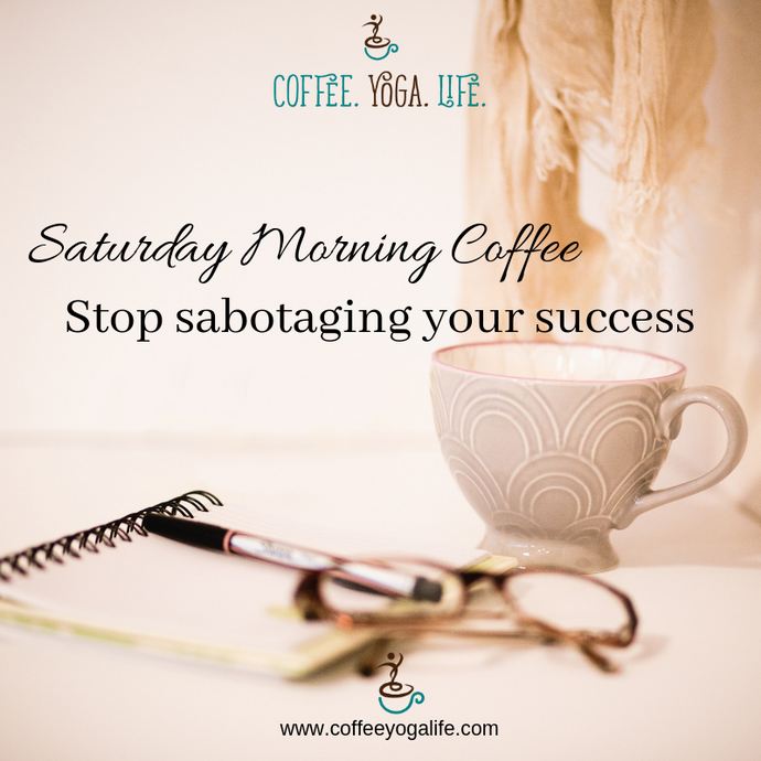 Saturday Morning Coffee: Stop Sabotaging Your Success