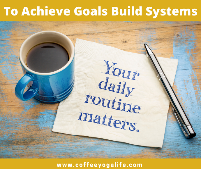 To Achieve your Goals, Build Systems